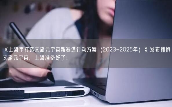 《上海市打造文旅元宇宙新賽道行動(dòng)方案（2023-2025年）》發(fā)布擁抱文旅元宇宙，上海準(zhǔn)備好了！