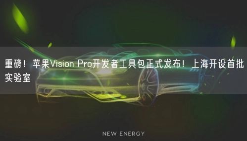 重磅！蘋果Vision Pro開發(fā)者工具包正式發(fā)布！上海開設(shè)首批實驗室