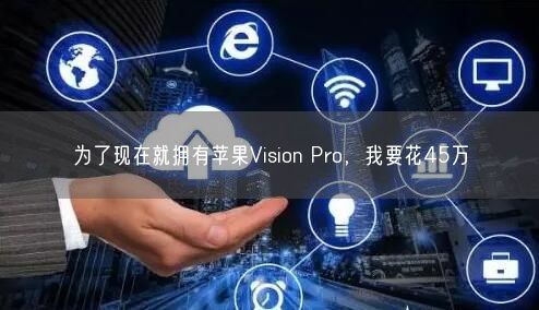 為了現(xiàn)在就擁有蘋果Vision Pro，我要花45萬