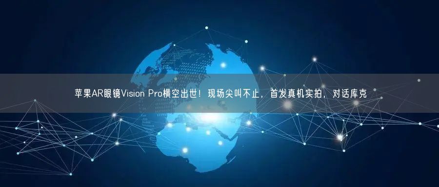 蘋果AR眼鏡Vision Pro橫空出世！現(xiàn)場尖叫不止，首發(fā)真機實拍，對話庫克