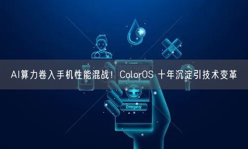 AI算力卷入手機性能混戰(zhàn)！ColorOS 十年沉淀引技術變革