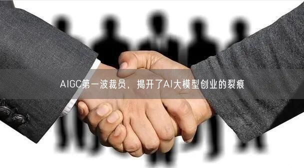 AIGC第一波裁員，揭開了AI大模型創(chuàng)業(yè)的裂痕