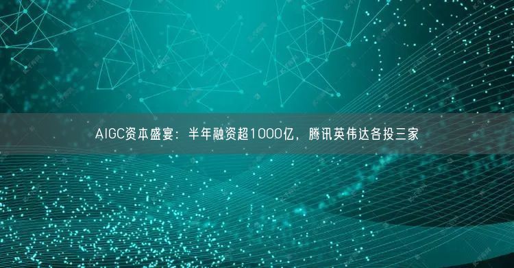 AIGC資本盛宴：半年融資超1000億，騰訊英偉達(dá)各投三家