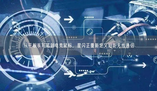 從平板手寫筆到電競鼠標，星閃正重新定義短距無線通信