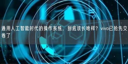 通用人工智能時代的操作系統(tǒng)，到底該長啥樣？vivo已搶先交卷了