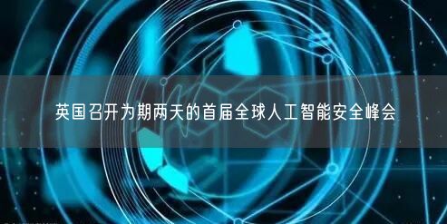 英國召開為期兩天的首屆全球人工智能安全峰會